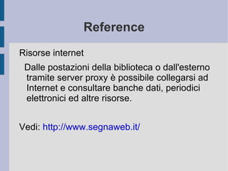 Reference Risorse internet Dalle postazioni della biblioteca o dall'esterno tramite server proxy è possibile collegarsi ad Internet e consultare banche dati, periodici elettronici ed altre risorse. Vedi:  http://www.segnaweb.it/   