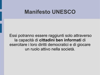 Manifesto UNESCO Essi potranno essere raggiunti solo attraverso la capacità di  cittadini ben informati  di esercitare i loro diritti democratici e di giocare un ruolo attivo nella società. 