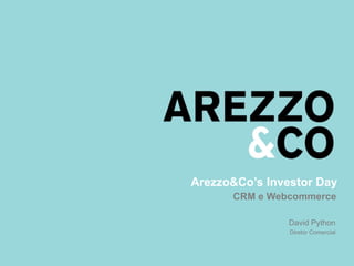 Arezzo&Co’s Investor Day 
CRM e Webcommerce 
David Python 
Diretor Comercial 
 