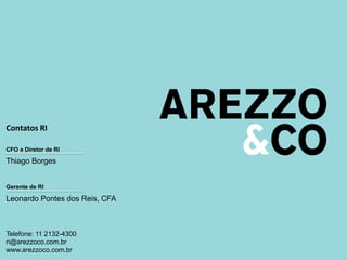 Contatos RI 
CFO e Diretor de RI 
Thiago Borges 
Gerente de RI 
Leonardo Pontes dos Reis, CFA 
Telefone: 11 2132-4300 
ri@arezzoco.com.br 
www.arezzoco.com.br 
