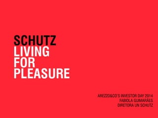 SCHUTZ 
LIVING 
FOR 
PLEASURE 
AREZZO&CO’S INVESTOR DAY 2014 
FABIOLA GUIMARÃES 
DIRETORA UN SCHUTZ 
 