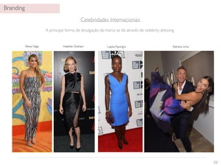 22 
Alexa Vega Heather Graham Lupita Nyong'o Adriana Lima 
Branding 
Celebridades Internacionais 
A principal forma de divulgação da marca se dá através de celebrity dressing 
 
