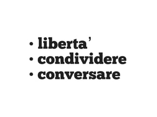 • liberta’
• condividere
• conversare
 