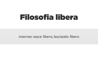 Filosoﬁa libera

internet nasce libero, lasciatelo libero
 