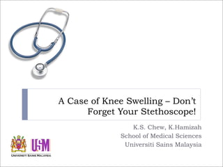 A Case of Knee Swelling – Don’t
      Forget Your Stethoscope!
                 K.S. Chew, K.Hamizah
              School of Medical Sciences
               Universiti Sains Malaysia
 
