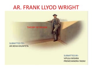 AR. FRANK LLYOD WRIGHT
SUBMITTED BY:-
VIPULA MISHRA
PREMCHANDRA YADAV
SUBMITTED TO:-
AR.NEHA KHUNTETA
THEORY OF DESIGN
 