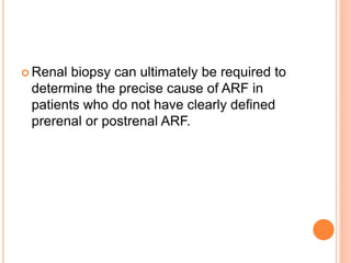  Renal biopsy can ultimately be required to
determine the precise cause of ARF in
patients who do not have clearly defined
prerenal or postrenal ARF.
 