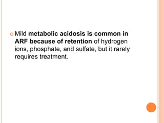  Mild metabolic acidosis is common in
ARF because of retention of hydrogen
ions, phosphate, and sulfate, but it rarely
requires treatment.
 
