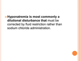  Hyponatremia is most commonly a
dilutional disturbance that must be
corrected by fluid restriction rather than
sodium chloride administration.
 
