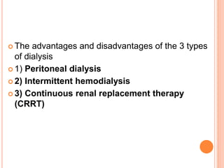  The advantages and disadvantages of the 3 types
of dialysis
 1) Peritoneal dialysis
 2) Intermittent hemodialysis
 3) Continuous renal replacement therapy
(CRRT)
 