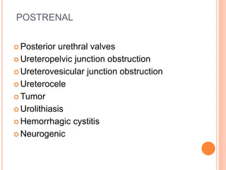 POSTRENAL
 Posterior urethral valves
 Ureteropelvic junction obstruction
 Ureterovesicular junction obstruction
 Ureterocele
 Tumor
 Urolithiasis
 Hemorrhagic cystitis
 Neurogenic
 