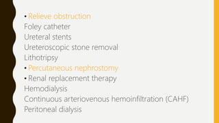 • Relieve obstruction
Foley catheter
Ureteral stents
Ureteroscopic stone removal
Lithotripsy
• Percutaneous nephrostomy
• Renal replacement therapy
Hemodialysis
Continuous arteriovenous hemoinfiltration (CAHF)
Peritoneal dialysis
 