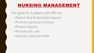 NURSING MANAGEMENT
The goals for a patient with ARF are:
–Restore fluid & electrolyte balance
–Promote pulmonary function
–Prevent infection
–Promote skin care
–Improve nutritional intake
 