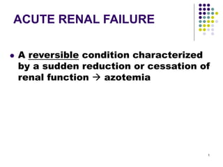 1
ACUTE RENAL FAILURE
 A reversible condition characterized
by a sudden reduction or cessation of
renal function  azotemia
 