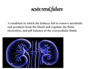 acute renal failure
A condition in which the kidneys fail to remove metabolic
end products from the blood and regulate the fluid,
electrolyte, and pH balance of the extracellular fluids.
 