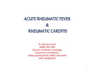 ACUTE RHEUMATIC FEVER
&
RHEUMATIC CARDITIS
Dr. Murtaza Kamal
MBBS, MD, DNB
Division of Pediatric Cardiology
Department of Pediatrics
Safdarjung Hospital & VMMC, New Delhi
DOP- 06/08/2016
1
 