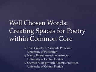Well Chosen Words:
Creating Spaces for Poetry
within Common Core






Trish Crawford, Associate Professor,
University of Pittsburgh
Nancy Brasel, Associate Instructor,
University of Central Florida
Sherron Killingsworth Roberts, Professor,
University of Central Florida

 