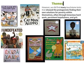 However, we did find many touchstone texts
that showed the protagonists finding their
own solutions for poverty within
themselves, often through tenacious hard
work, persistent hopefulness, and grit.
Themes
 