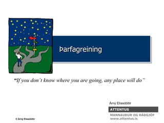 Þarfagreining “ If you don´t know where you are going, any place will do” Árný Elíasdóttir ATTENTUS MANNAUÐUR OG RÁÐGJÖF www.attentus.is 