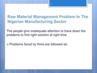 Raw Material Management Problem In The
Nigerian Manufacturing Sector
The people give inadequate attention to trace down the
problems to find right solution at right time
 Problems faced by firms are followed as:
17
 