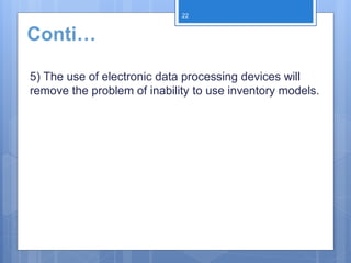 5) The use of electronic data processing devices will
remove the problem of inability to use inventory models.
22
Conti…
 