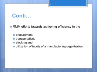 Conti…
 RMM efforts towards achieving efficiency in the
 procurement,
 transportation,
 stocking and
 utilization of inputs of a manufacturing organization
4
 
