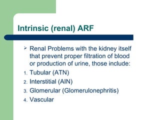 Intrinsic (renal) ARF
 Renal Problems with the kidney itself
that prevent proper filtration of blood
or production of urine, those include:
1. Tubular (ATN)
2. Interstitial (AIN)
3. Glomerular (Glomerulonephritis)
4. Vascular
 