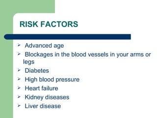 RISK FACTORS
 Advanced age
 Blockages in the blood vessels in your arms or
legs
 Diabetes
 High blood pressure
 Heart failure
 Kidney diseases
 Liver disease
 