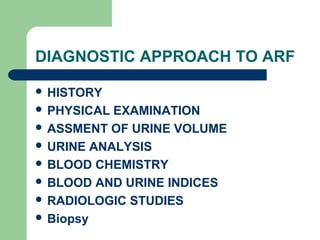 DIAGNOSTIC APPROACH TO ARF
 HISTORY
 PHYSICAL EXAMINATION
 ASSMENT OF URINE VOLUME
 URINE ANALYSIS
 BLOOD CHEMISTRY
 BLOOD AND URINE INDICES
 RADIOLOGIC STUDIES
 Biopsy
 