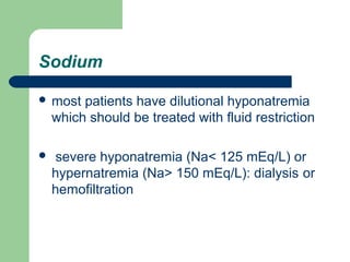 Sodium
 most patients have dilutional hyponatremia
which should be treated with fluid restriction
 severe hyponatremia (Na< 125 mEq/L) or
hypernatremia (Na> 150 mEq/L): dialysis or
hemofiltration
 