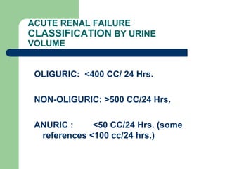 ACUTE RENAL FAILURE
CLASSIFICATION BY URINE
VOLUME
OLIGURIC: <400 CC/ 24 Hrs.
NON-OLIGURIC: >500 CC/24 Hrs.
ANURIC : <50 CC/24 Hrs. (some
references <100 cc/24 hrs.)
 
