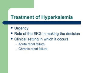 Treatment of Hyperkalemia
 Urgency
 Role of the EKG in making the decision
 Clinical setting in which it occurs
– Acute renal failure
– Chronic renal failure
 