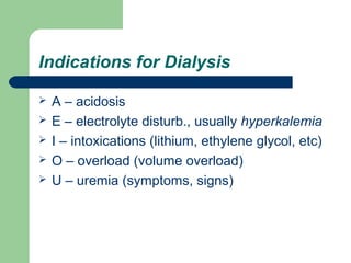 Indications for Dialysis
 A – acidosis
 E – electrolyte disturb., usually hyperkalemia
 I – intoxications (lithium, ethylene glycol, etc)
 O – overload (volume overload)
 U – uremia (symptoms, signs)
 