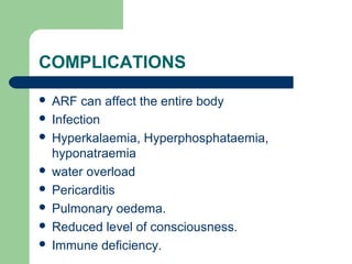 COMPLICATIONS
 ARF can affect the entire body
 Infection
 Hyperkalaemia, Hyperphosphataemia,
hyponatraemia
 water overload
 Pericarditis
 Pulmonary oedema.
 Reduced level of consciousness.
 Immune deficiency.
 
