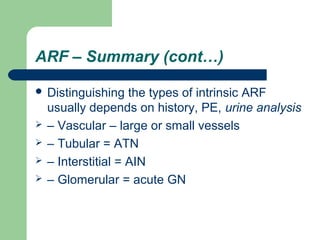 ARF – Summary (cont…)
 Distinguishing the types of intrinsic ARF
usually depends on history, PE, urine analysis
 – Vascular – large or small vessels
 – Tubular = ATN
 – Interstitial = AIN
 – Glomerular = acute GN
 