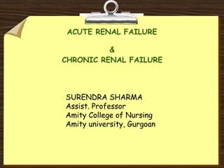 ACUTE RENAL FAILURE
&
CHRONIC RENAL FAILURE
SURENDRA SHARMA
Assist. Professor
Amity College of Nursing
Amity university, Gurgoan
 