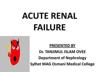 ACUTE RENAL
FAILURE
PRESENTED BY
Dr. TANJIMUL ISLAM OVEE
Department of Nephrology
Sylhet MAG Osmani Medical College
 