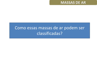 MASSAS DE AR




Como essas massas de ar podem ser
          classificadas?
 