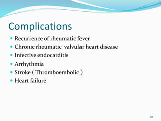 Complications
 Recurrence of rheumatic fever
 Chronic rheumatic valvular heart disease
 Infective endocarditis
 Arrhythmia
 Stroke ( Thromboembolic )
 Heart failure
29
 