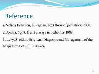 Reference
1. Nelson Behrman, Kliegman, Text Book of pediatrics; 2000.
2. Jordan, Scott. Heart disease in pediatrics.1989.
3. Levy, Sheldon, Sulyman. Diagnosis and Management of the
hospitalized child. 1984 aver
32
 