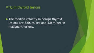 VTQ in thyroid lesions
 The median velocity in benign thyroid
lesions are 2.06 m/sec and 3.0 m/sec in
malignant lesions.
 