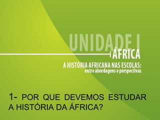 1-  POR QUE DEVEMOS ESTUDAR A HISTÓRIA DA ÁFRICA? 