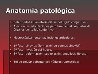 Anatomía patológica <ul><li>Enfermedad inflamatoria difusa del tejido conjuntivo. </li></ul><ul><li>Afecta a las articulac...
