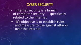 CYBER SECURITY
 Internet security is a branch
of computer security specifically
related to the internet.
 It's objective is to establish rules
and measure to use against attacks
over the internet.
 