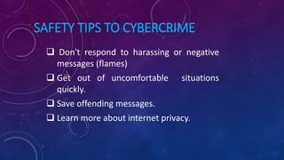 SAFETY TIPS TO CYBERCRIME
 Don't respond to harassing or negative
messages (flames)
 Get out of uncomfortable situations
quickly.
 Save offending messages.
 Learn more about internet privacy.
 