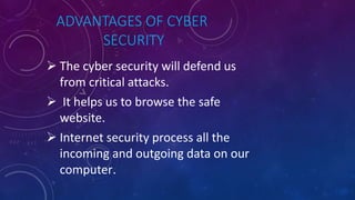 ADVANTAGES OF CYBER
SECURITY
 The cyber security will defend us
from critical attacks.
 It helps us to browse the safe
website.
 Internet security process all the
incoming and outgoing data on our
computer.
 