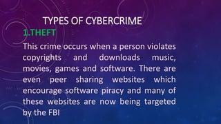 TYPES OF CYBERCRIME
1.THEFT
This crime occurs when a person violates
copyrights and downloads music,
movies, games and software. There are
even peer sharing websites which
encourage software piracy and many of
these websites are now being targeted
by the FBI
 