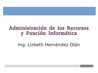 Administración de los Recursos
y Función Informática
Ing. Lizbeth Hernández Olán
 