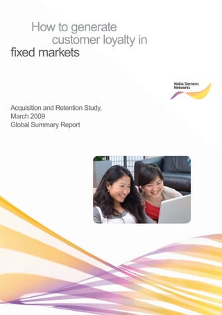 How to generate
        customer loyalty in
fixed markets



Acquisition and Retention Study,
March 2009
Global Summary Report
 
