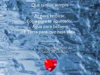 Que tenhas sempre Ar para respirar, Fogo para te aqueceres, Água para beberes E Terra para que haja vida. (daAmérica Latina) Isto é o que te desejo do  fundo do coração 